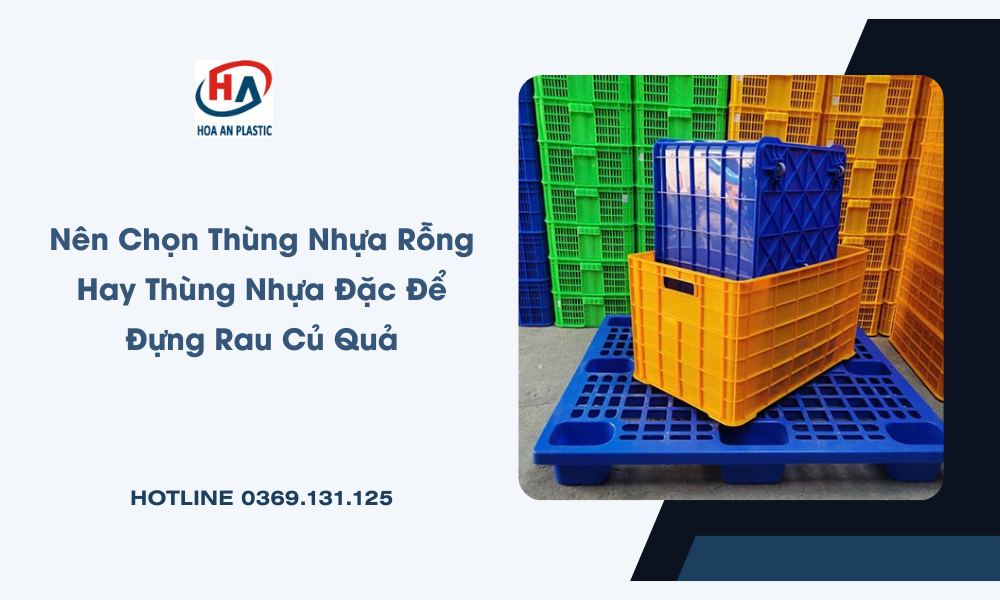 Nên Chọn Thùng Nhựa Rỗng Hay Thùng Nhựa Đặc Để Đựng Rau Củ Quả?